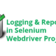 Logging and Reporting in Selenium Webdrive Projects